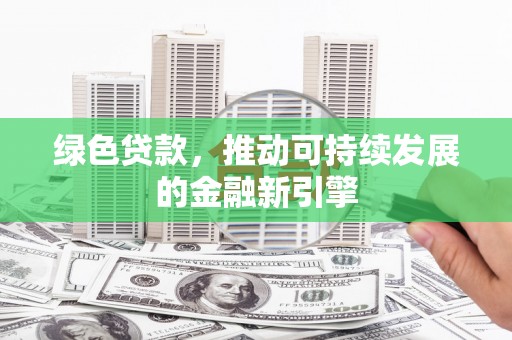 南通绿色贷款，推动可持续发展的金融新引擎