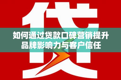 南通如何通过贷款口碑营销提升品牌影响力与客户信任