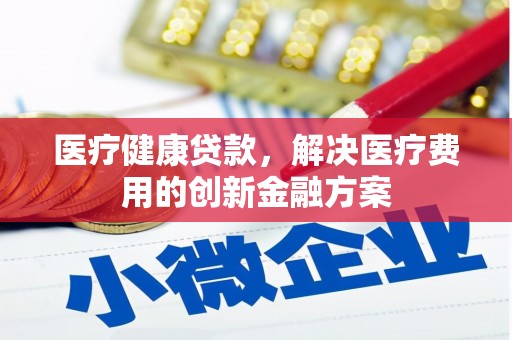 南通医疗健康贷款，解决医疗费用的创新金融方案