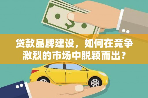 南通贷款品牌建设，如何在竞争激烈的市场中脱颖而出？
