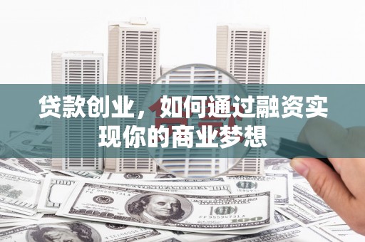 南通贷款创业，如何通过融资实现你的商业梦想