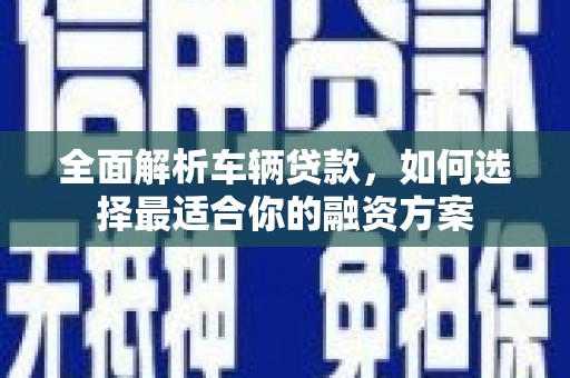 南通全面解析车辆贷款，如何选择最适合你的融资方案