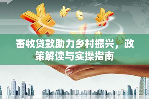南通畜牧贷款助力乡村振兴，政策解读与实操指南