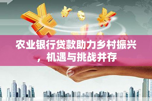 南通农业银行贷款助力乡村振兴，机遇与挑战并存