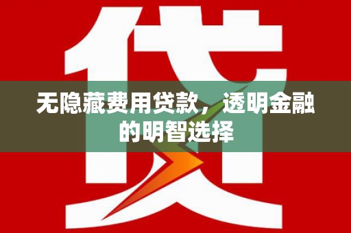 南通无隐藏费用贷款，透明金融的明智选择