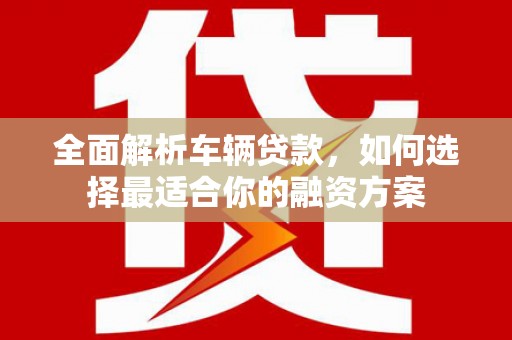南通全面解析车辆贷款，如何选择最适合你的融资方案