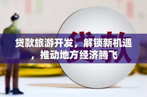 南通贷款旅游开发，解锁新机遇，推动地方经济腾飞