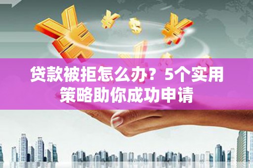 南通贷款被拒怎么办？5个实用策略助你成功申请