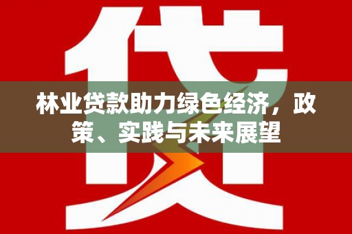 南通林业贷款助力绿色经济，政策、实践与未来展望
