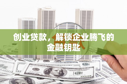 南通创业贷款，解锁企业腾飞的金融钥匙